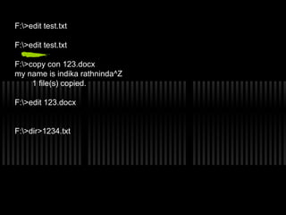 F:>edit test.txt 
F:>edit test.txt 
F:>copy con 123.docx 
my name is indika rathninda^Z 
1 file(s) copied. 
F:>edit 123.docx 
F:>dir>1234.txt 
 