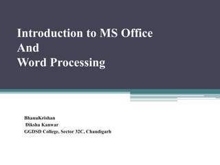 Introduction to MS Office
And
Word Processing
BhanuKrishan
Diksha Kanwar
GGDSD College, Sector 32C, Chandigarh
 