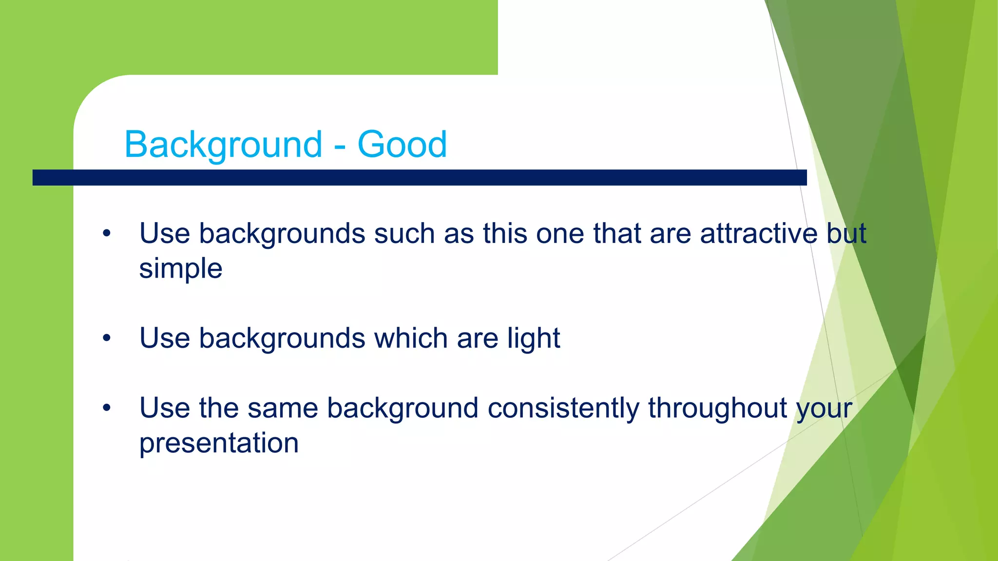 Background - Goodx
• Use backgrounds such as this one that are attractive but
simple
• Use backgrounds which are light
• Use the same background consistently throughout your
presentation
Background - Good
 