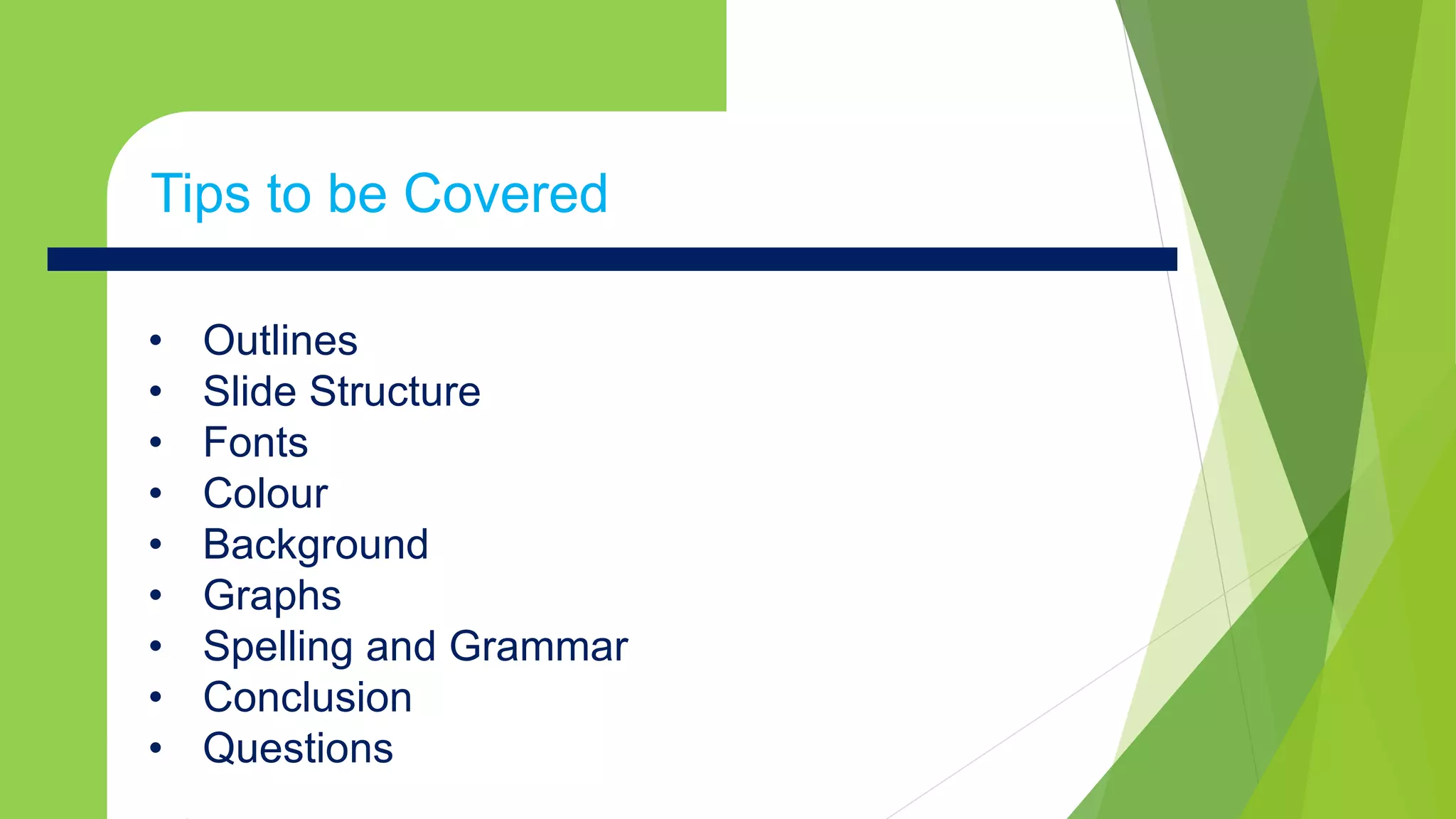 • Outlines
• Slide Structure
• Fonts
• Colour
• Background
• Graphs
• Spelling and Grammar
• Conclusion
• Questions
Tips to be Covered
 