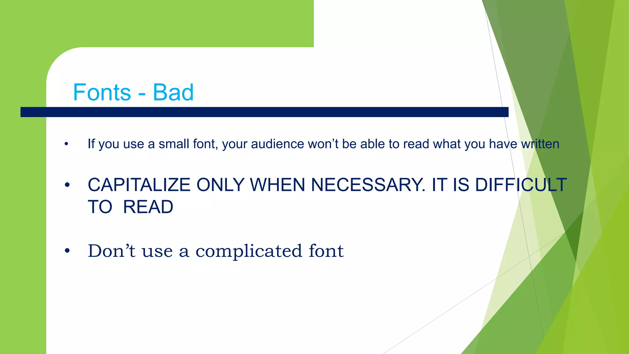 Fonts - Badx
• If you use a small font, your audience won’t be able to read what you have written
• CAPITALIZE ONLY WHEN NECESSARY. IT IS DIFFICULT
TO READ
• Don’t use a complicated font
Fonts - Bad
 