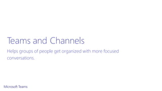 Teams and Channels
Helps groups of people get organized with more focused
conversations.
 