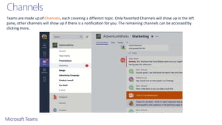 Channels
Teams are made up of Channels, each covering a different topic. Only favorited Channels will show up in the left
pane, other channels will show up if there is a notification for you. The remaining channels can be accessed by
clicking more.
 