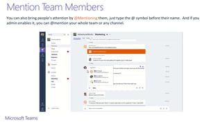 Mention Team Members
You can also bring people’s attention by @Mentioning them, just type the @ symbol before their name. And if you
admin enables it, you can @mention your whole team or any channel.
 