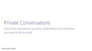 Private Conversations
Open team channels are great for collaboration, but sometimes
you need to talk privately
 