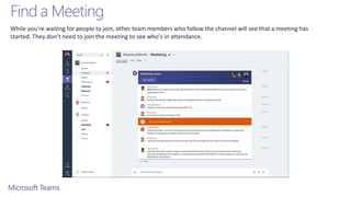 Find a Meeting
While you’re waiting for people to join, other team members who follow the channel will see that a meeting has
started. They don’t need to join the meeting to see who’s in attendance.
 
