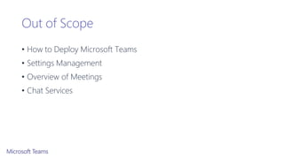 Out of Scope
• How to Deploy Microsoft Teams
• Settings Management
• Overview of Meetings
• Chat Services
 