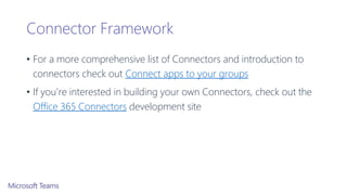 Connector Framework
• For a more comprehensive list of Connectors and introduction to
connectors check out Connect apps to your groups
• If you’re interested in building your own Connectors, check out the
Office 365 Connectors development site
 