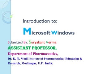 Introduction to:
MicrosoftWindows
Submitted By: Suryakant verma
Assistant Professor,
Department of Pharmaceutics,
 