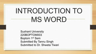 INTRODUCTION TO
MS WORD
Sushant University
220BOPTOM003
Boptom 1st Sem
Submitted By Tannu Singh
Submitted to Dr. Shweta Tiwari
 
