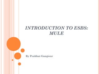 INTRODUCTION TO ESBS:
MULE
By Prabhat Gangwar
 