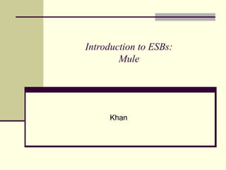 Introduction to ESBs:
Mule
Khan
 