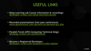 36
USEFUL LINKS
 Deep Learning Lab Course information & recordings:
developer.nvidia.com/deep-learning-courses
 Recorded presentations from past conferences:
www.gputechconf.com/gtcnew/on-demand-gtc.php
 Parallel Forall (GPU Computing Technical blog):
devblogs.nvidia.com/parallelforall
 Become a Registered Developer:
developer.nvidia.com/programs/cuda/register
 