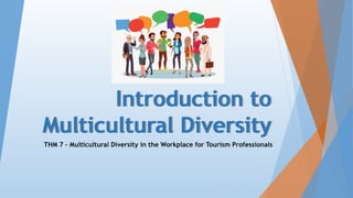 Introduction to
Multicultural Diversity
THM 7 – Multicultural Diversity in the Workplace for Tourism Professionals
 
