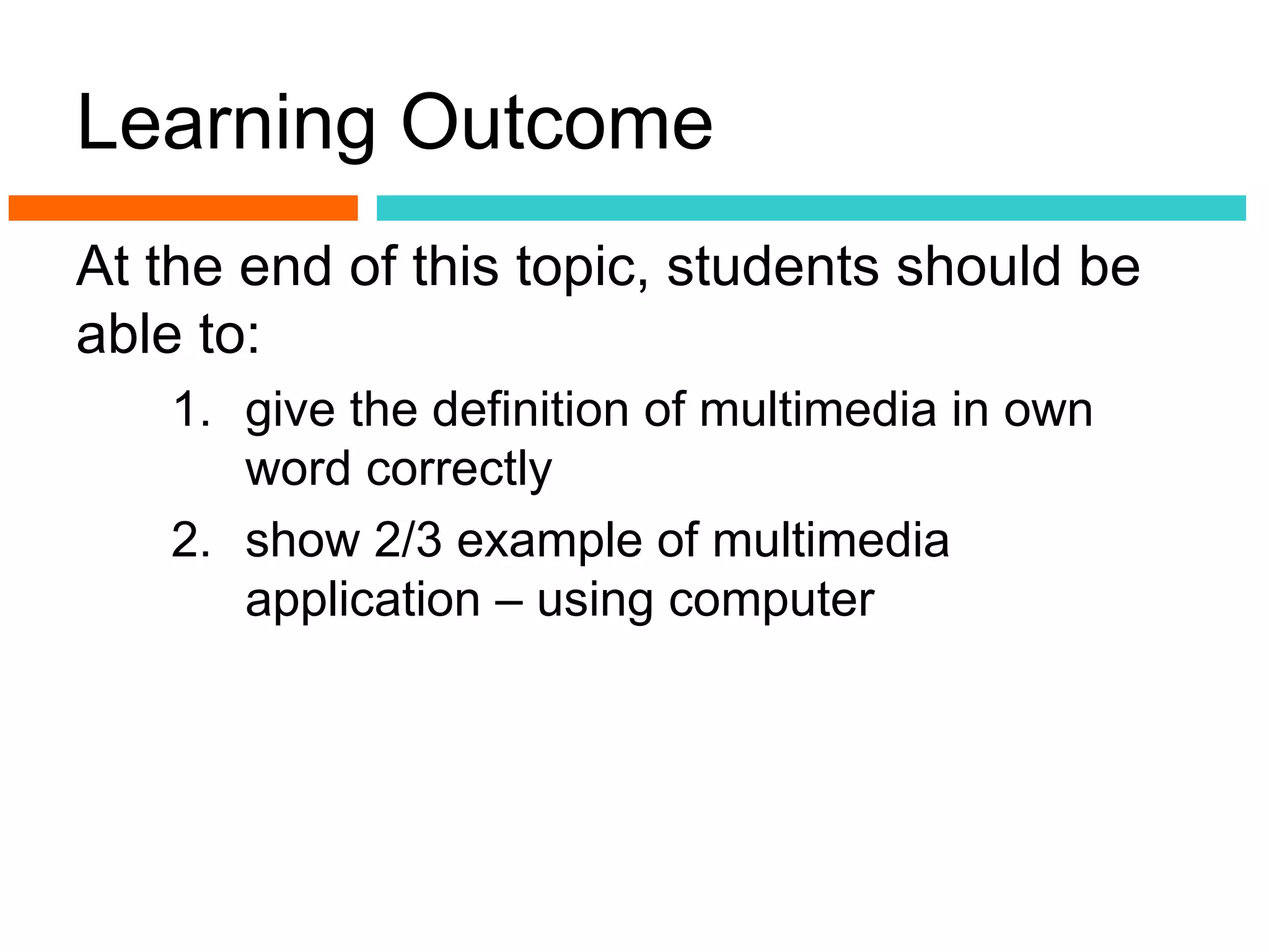 Learning Outcome
At the end of this topic, students should be
able to:
   1. give the definition of multimedia in own
      word correctly
   2. show 2/3 example of multimedia
      application – using computer
 