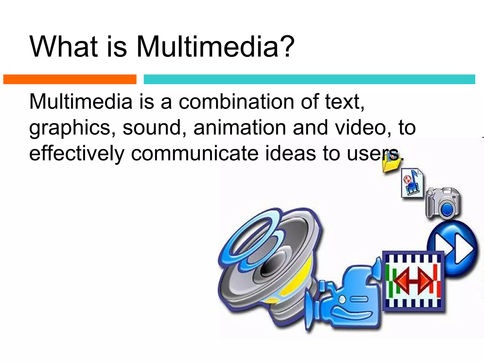What is Multimedia?
Multimedia is a combination of text,
graphics, sound, animation and video, to
effectively communicate ideas to users.
 