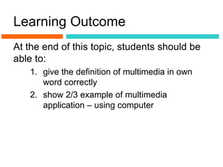 Learning Outcome
At the end of this topic, students should be
able to:
   1. give the definition of multimedia in own
      word correctly
   2. show 2/3 example of multimedia
      application – using computer
 