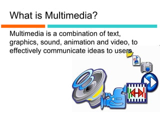 What is Multimedia?
Multimedia is a combination of text,
graphics, sound, animation and video, to
effectively communicate ideas to users.
 