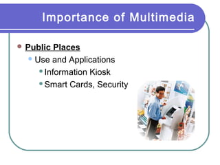 Importance of Multimedia
 Public

Places
 Use and Applications
Information Kiosk
Smart Cards, Security

 