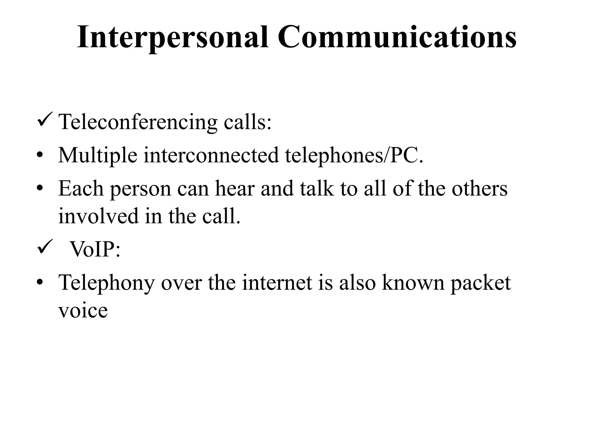 Interpersonal Communications
 Teleconferencing calls:
• Multiple interconnected telephones/PC.
• Each person can hear and talk to all of the others
involved in the call.
 VoIP:
• Telephony over the internet is also known packet
voice
 