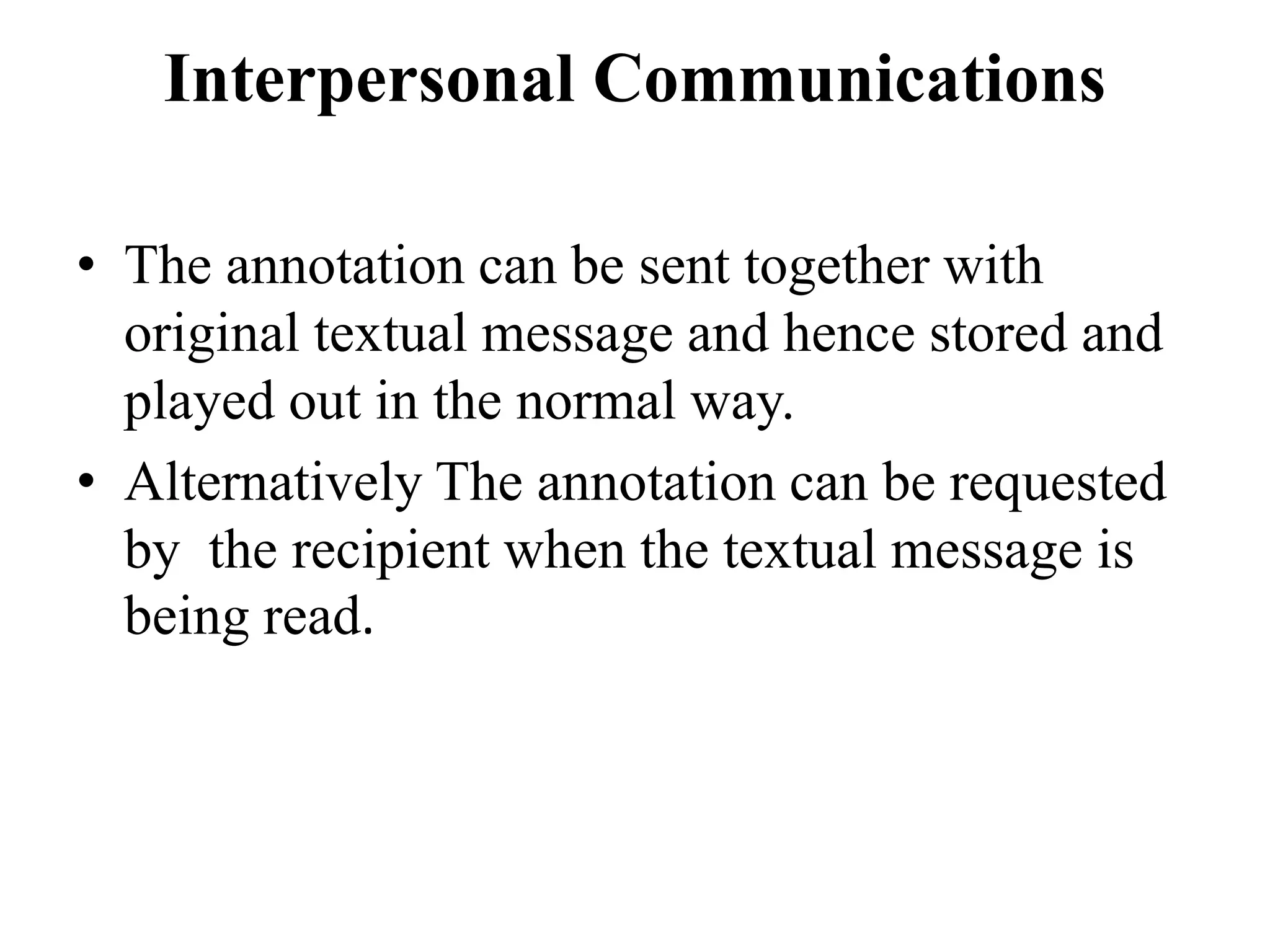 Interpersonal Communications
• The annotation can be sent together with
original textual message and hence stored and
played out in the normal way.
• Alternatively The annotation can be requested
by the recipient when the textual message is
being read.
 