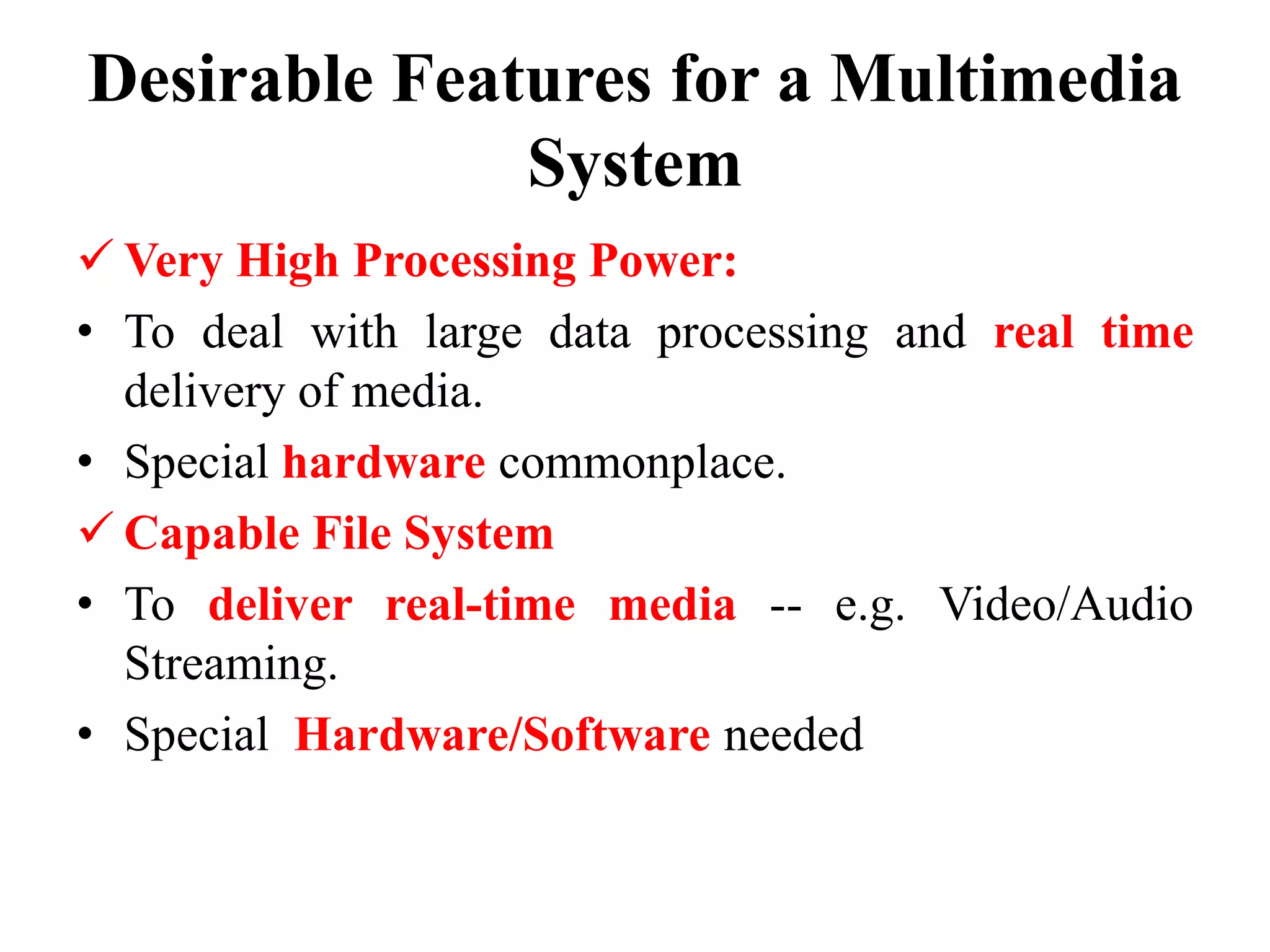 Desirable Features for a Multimedia
System
 Very High Processing Power:
• To deal with large data processing and real time
delivery of media.
• Special hardware commonplace.
 Capable File System
• To deliver real-time media -- e.g. Video/Audio
Streaming.
• Special Hardware/Software needed
 