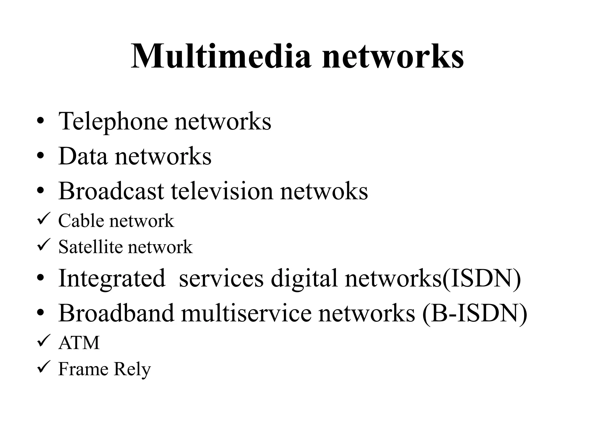 Multimedia networks
• Telephone networks
• Data networks
• Broadcast television netwoks
 Cable network
 Satellite network
• Integrated services digital networks(ISDN)
• Broadband multiservice networks (B-ISDN)
 ATM
 Frame Rely
 