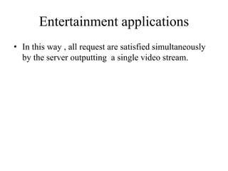 Entertainment applications
• In this way , all request are satisfied simultaneously
by the server outputting a single video stream.
 