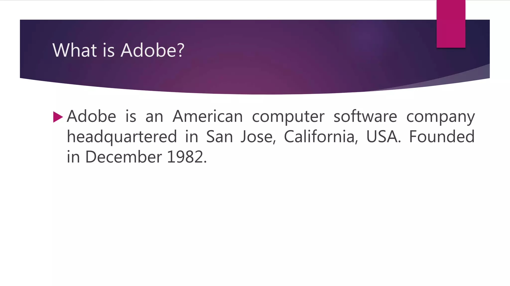 What is Adobe?
 Adobe is an American computer software company
headquartered in San Jose, California, USA. Founded
in December 1982.
 