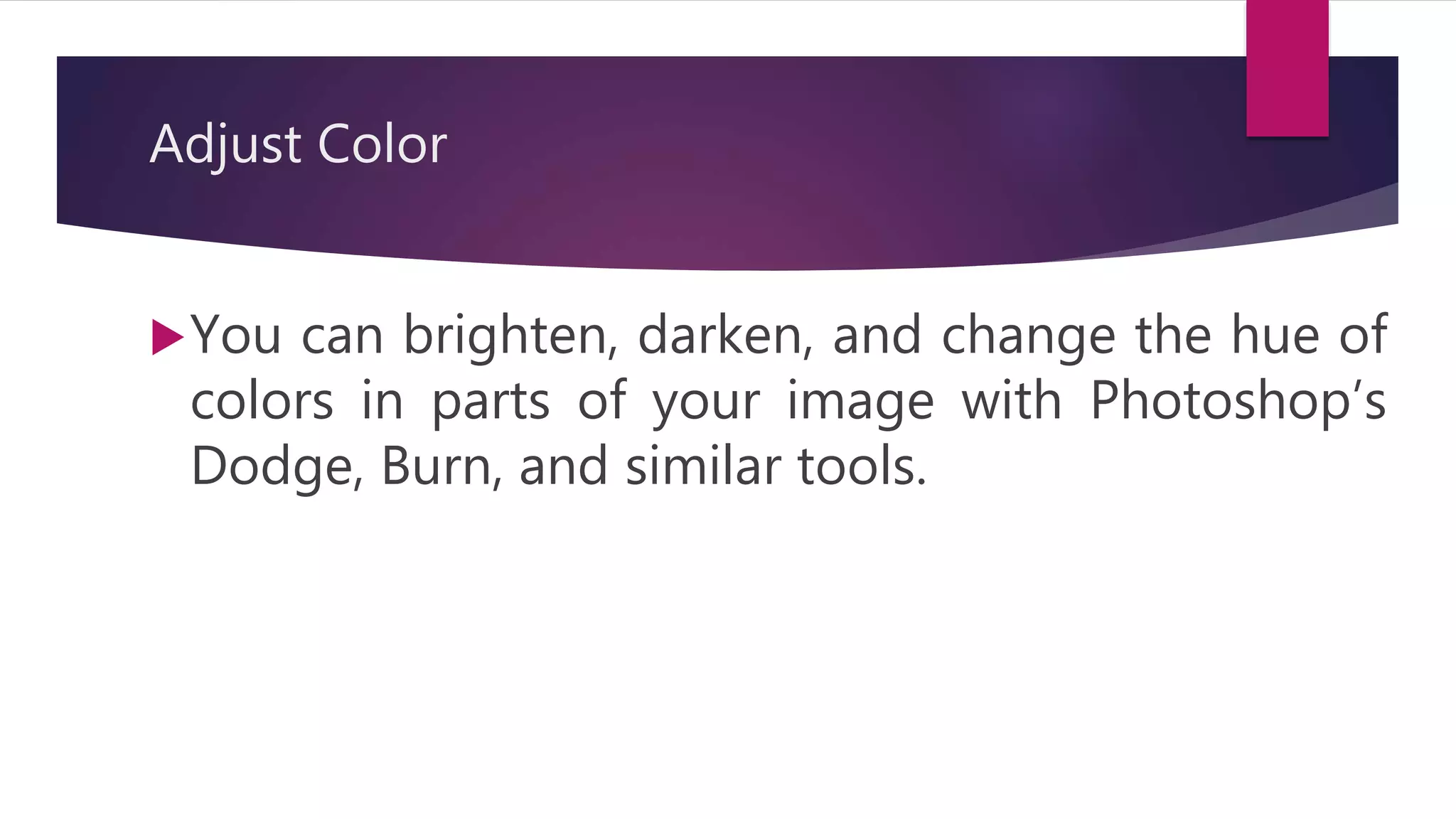 Adjust Color
You can brighten, darken, and change the hue of
colors in parts of your image with Photoshop’s
Dodge, Burn, and similar tools.
 