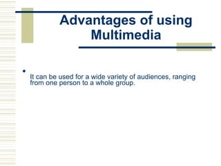 Advantages of using
Multimedia

It can be used for a wide variety of audiences, ranging
from one person to a whole group.

 