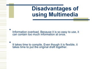 Disadvantages of
using Multimedia

Information overload. Because it is so easy to use, it
can contain too much information at once.






It takes time to compile. Even though it is flexible, it
takes time to put the original draft together.

 