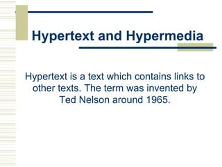 Hypertext and Hypermedia
Hypertext is a text which contains links to
other texts. The term was invented by
Ted Nelson around 1965.
 
