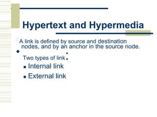 Hypertext and Hypermedia

A link is defined by source and destination
nodes, and by an anchor in the source node.

Two types of link:
 Internal link
 External link
 