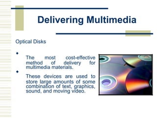 Delivering Multimedia
Optical Disks

The most cost-effective
method of delivery for
multimedia materials.

These devices are used to
store large amounts of some
combination of text, graphics,
sound, and moving video.
 