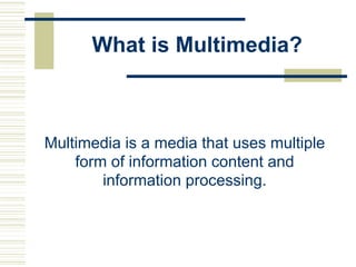 What is Multimedia?
Multimedia is a media that uses multiple
form of information content and
information processing.
 