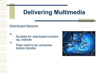 Delivering Multimedia
Distributed Network

Suitable for web-based content
eg. website

Files need to be compress
before transfer
 