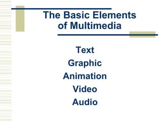 The Basic Elements
of Multimedia
Text
Graphic
Animation
Video
Audio
 