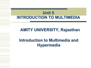 Unit 5
INTRODUCTION TO MULTIMEDIA
AMITY UNIVERSITY, Rajasthan
Introduction to Multimedia and
Hypermedia
 