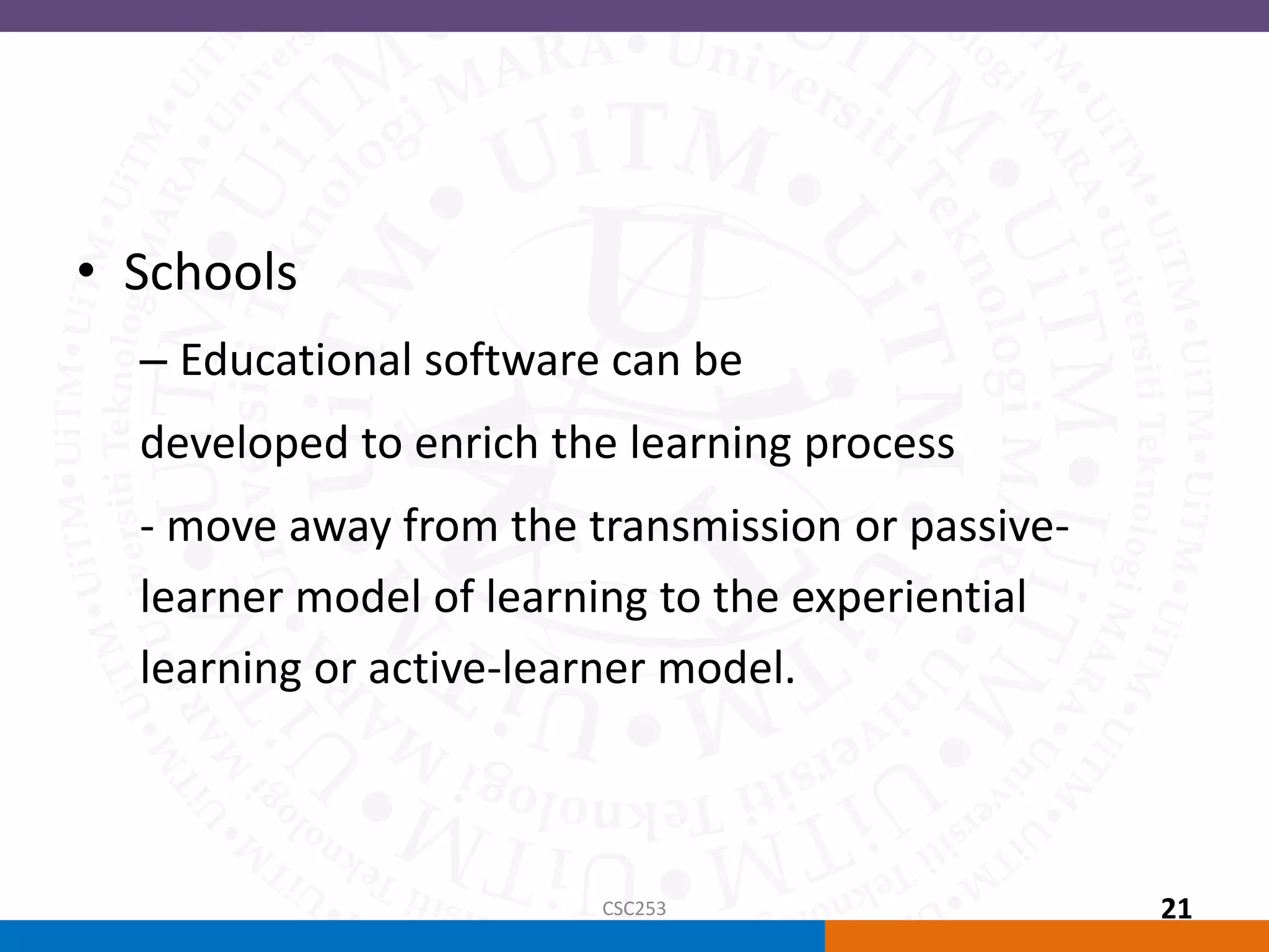 • Schools
– Educational software can be
developed to enrich the learning process
- move away from the transmission or passive-
learner model of learning to the experiential
learning or active-learner model.
CSC253 21
 