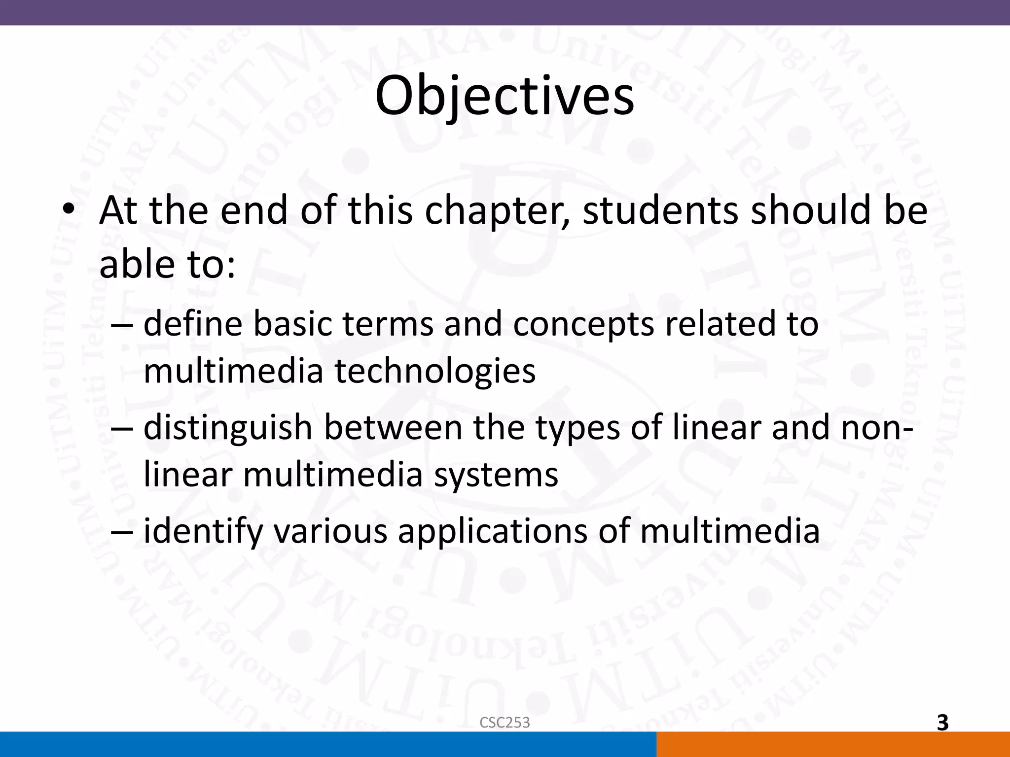 Objectives
• At the end of this chapter, students should be
able to:
– define basic terms and concepts related to
multimedia technologies
– distinguish between the types of linear and non-
linear multimedia systems
– identify various applications of multimedia
CSC253 3
 