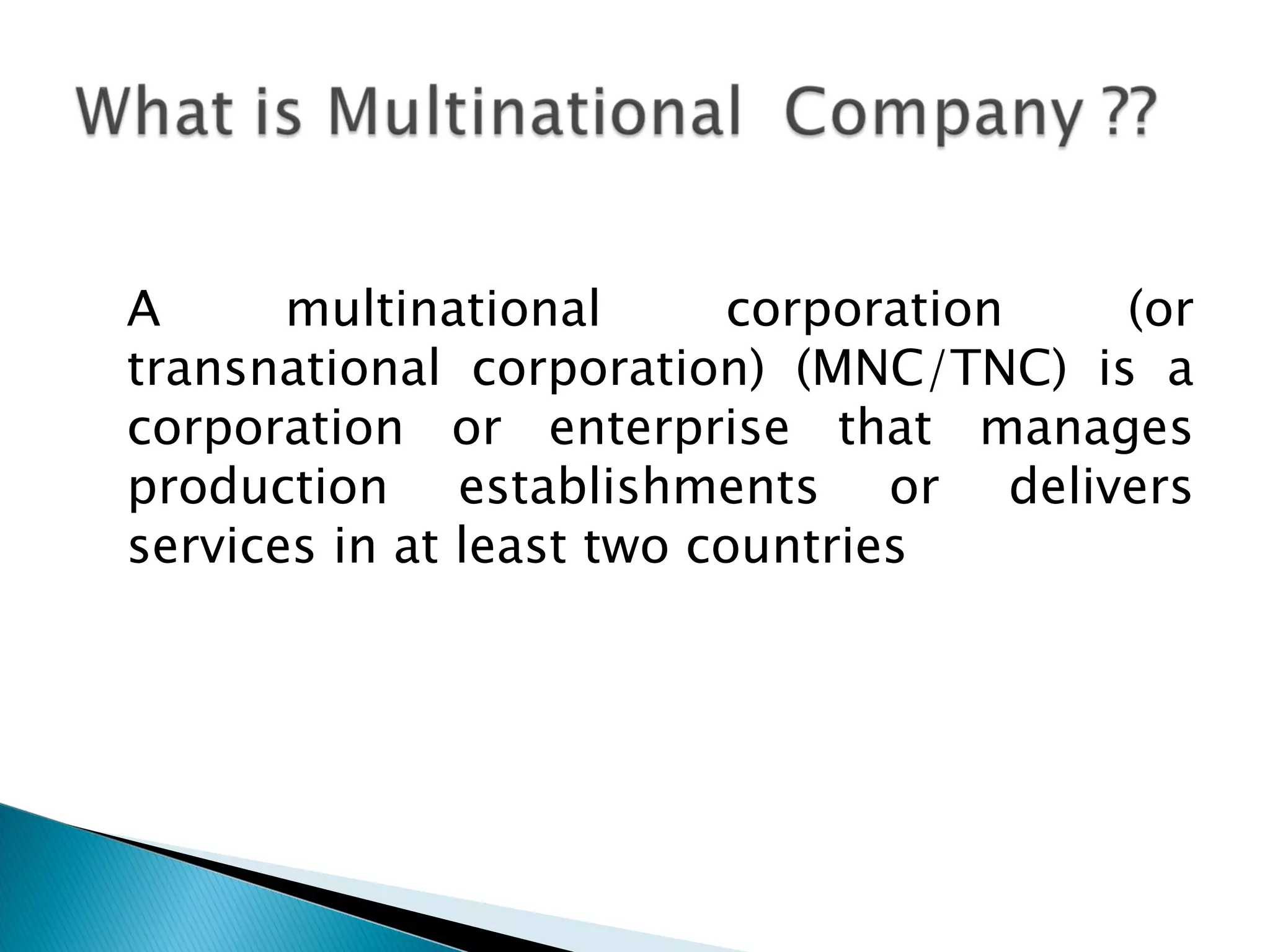 A multinational corporation (or transnational corporation) (MNC/TNC) is a corporation or enterprise that manages production establishments or delivers services in at least two countries 