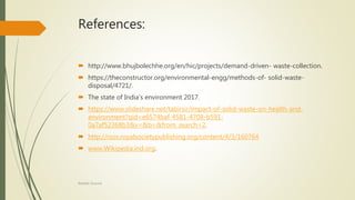References:
 http://www.bhujbolechhe.org/en/hic/projects/demand-driven- waste-collection.
 https://theconstructor.org/environmental-engg/methods-of- solid-waste-
disposal/4721/.
 The state of India’s environment 2017.
 https://www.slideshare.net/tabirsir/impact-of-solid-waste-on-health-and-
environment?qid=e6574baf-4581-4708-b591-
0a7af52368b3&v=&b=&from_search=2.
 http://rsos.royalsocietypublishing.org/content/4/3/160764
 www.Wikipedia.ind.org.
Rishabh Sharma
 