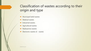 Classification of wastes according to their
origin and type
 Municipal Solid wastes
 Medical wastes
 Industrial wastes
 Agricultural wastes
 Radioactive wastes
 Electronic wastes (E - waste)
Rishabh Sharma
 