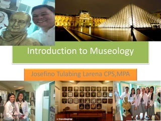 Introduction to Museology
Josefino Tulabing Larena CPS,MPA
 