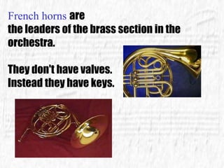 French horns are
the leaders of the brass section in the
orchestra.
They don't have valves.
Instead they have keys.
 