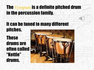 The Tympani is a definite pitched drum
in the percussion family.
It can be tuned to many different
pitches.
These
drums are
often called
“Kettle”
drums.
 