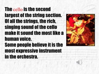 The cello is the second
largest of the string section.
Of all the strings, the rich,
singing sound of the cello
make it sound the most like a
human voice.
Some people believe it is the
most expressive instrument
in the orchestra.
 