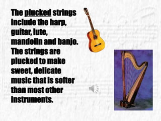 The plucked strings
include the harp,
guitar, lute,
mandolin and banjo.
The strings are
plucked to make
sweet, delicate
music that is softer
than most other
instruments.
 