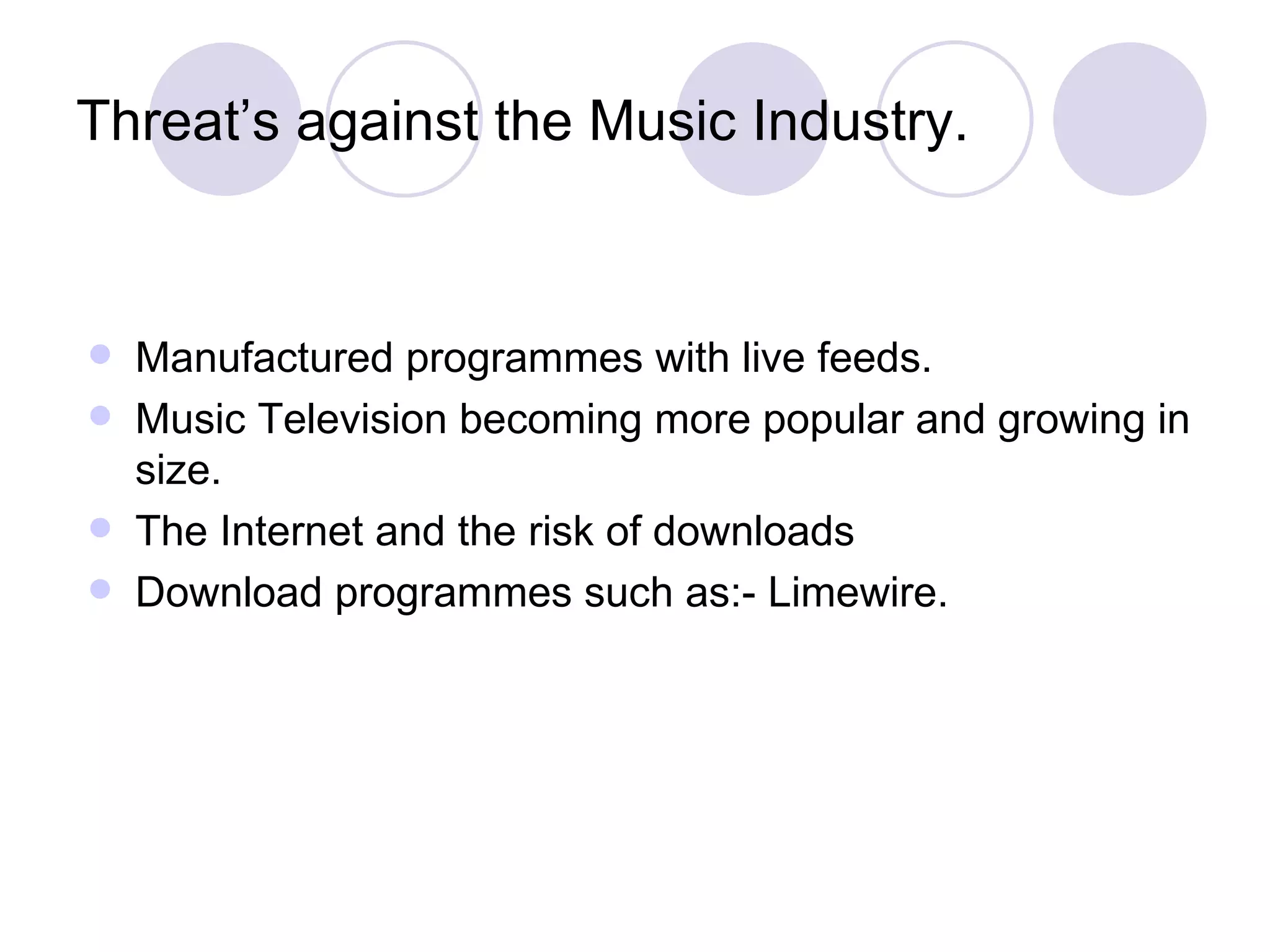 Threat’s against the Music Industry. Manufactured programmes with live feeds. Music Television becoming more popular and growing in size.  The Internet and the risk of downloads  Download programmes such as:- Limewire.  